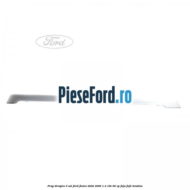 Prag dreapta 3 usi Ford Fiesta 2002-2005 1.4 16V 80 cp FXJA, FXJB benzina