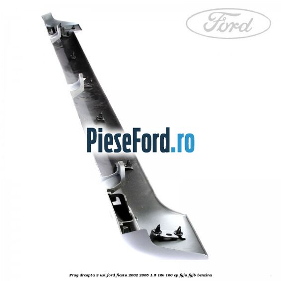 Prag dreapta 3 usi Ford Fiesta 2002-2005 1.6 16V 100 cp Prag dreapta 3 usi Ford Fiesta 2002-2005 1.6 16V 100 cp FYJA, FYJB benzina
