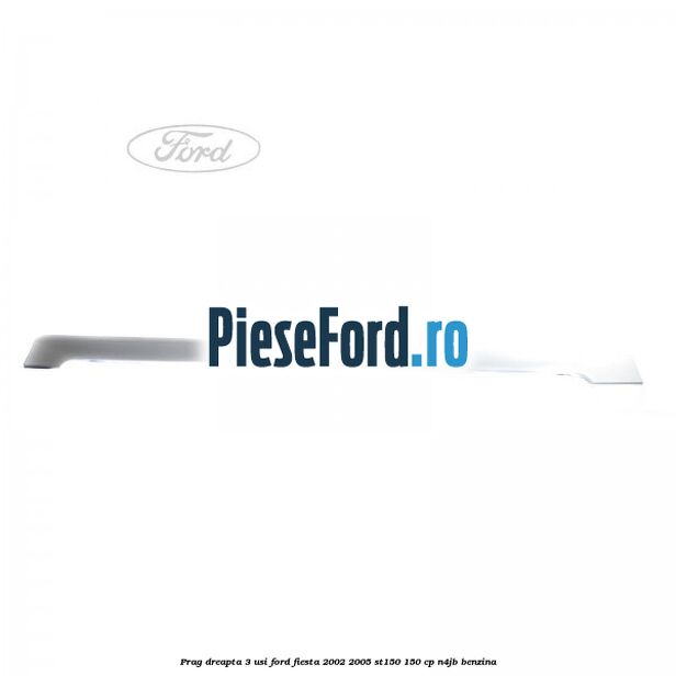 Prag dreapta 3 usi Ford Fiesta 2002-2005 ST150 150 cp N4JB benzina