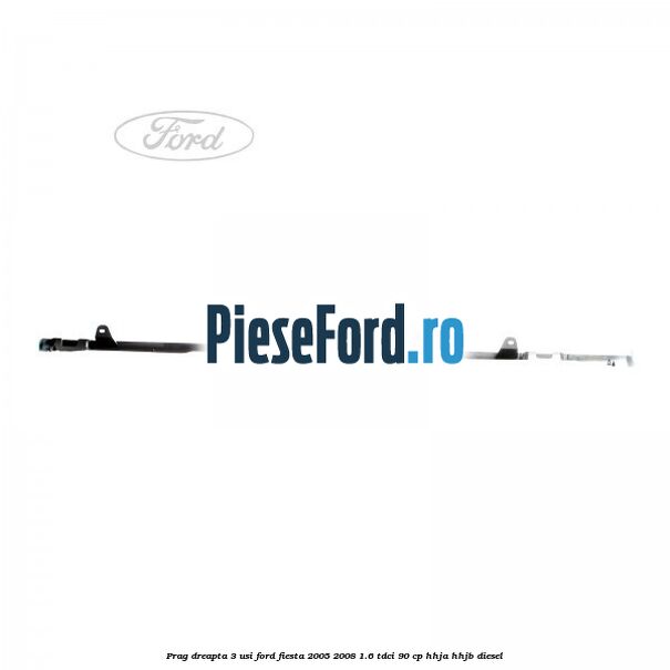 Prag dreapta 3 usi Ford Fiesta 2005-2008 1.6 TDCi 90 cp HHJA, HHJB diesel