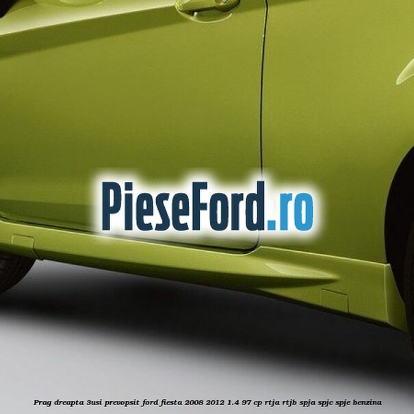 Prag dreapta (3Usi), prevopsit Ford Fiesta 2008-2012 1.4 97 cp RTJA, RTJB, SPJA, SPJC, SPJE benzina