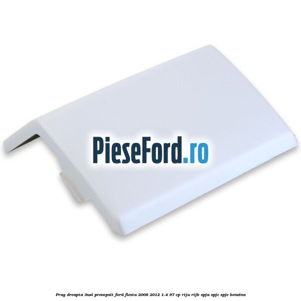 Prag dreapta (3Usi), prevopsit Ford Fiesta 2008-2012 1.4 97 cp RTJA, RTJB, SPJA, SPJC, SPJE benzina
