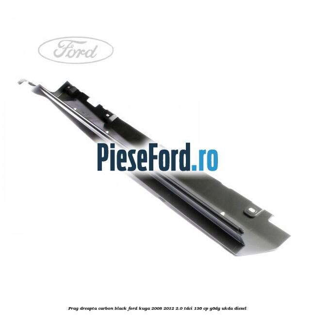 Prag dreapta carbon black Ford Kuga 2008-2012 2.0 TDCi 136 cp G6DG, UKDA diesel