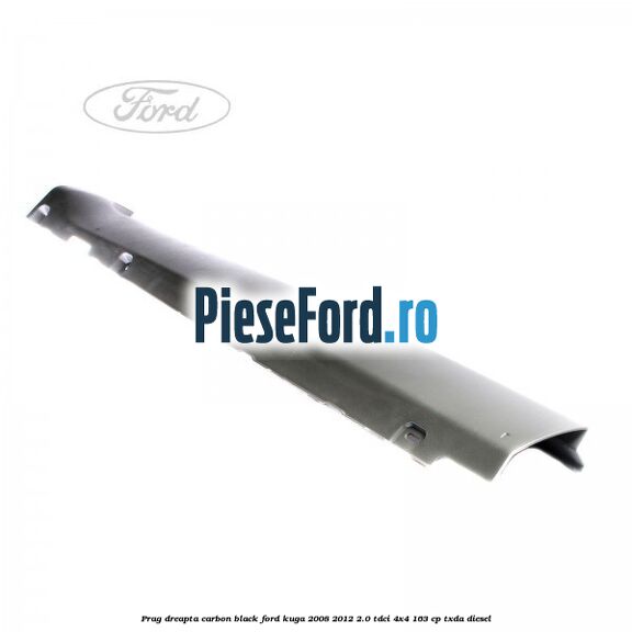 Prag dreapta carbon black Ford Kuga 2008-2012 2.0 TDCI 4x4 163 cp Prag dreapta carbon black Ford Kuga 2008-2012 2.0 TDCI 4x4 163 cp TXDA diesel