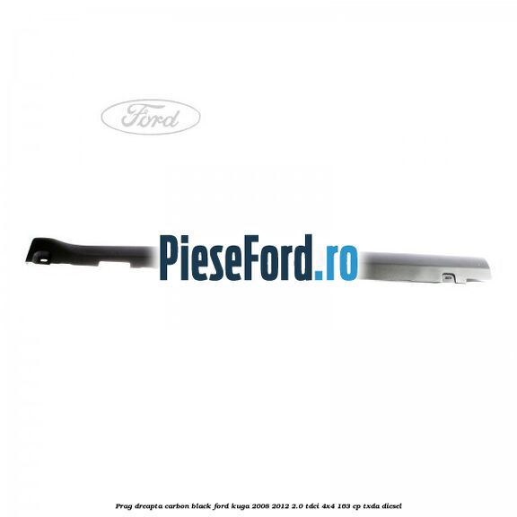 Prag dreapta carbon black Ford Kuga 2008-2012 2.0 TDCI 4x4 163 cp Prag dreapta carbon black Ford Kuga 2008-2012 2.0 TDCI 4x4 163 cp TXDA diesel