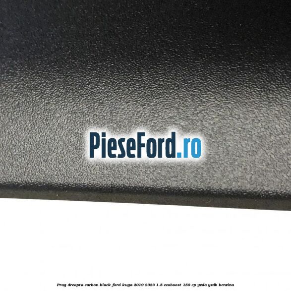 Prag dreapta carbon black Ford Kuga 2019-2023 1.5 EcoBoost 150 cp Prag dreapta carbon black Ford Kuga 2019-2023 1.5 EcoBoost 150 cp YZDA, YZDB benzina