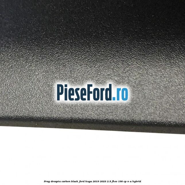 Prag dreapta carbon black Ford Kuga 2019-2023 2.5 FHEV 190 cp Prag dreapta carbon black Ford Kuga 2019-2023 2.5 FHEV 190 cp n/a hybrid