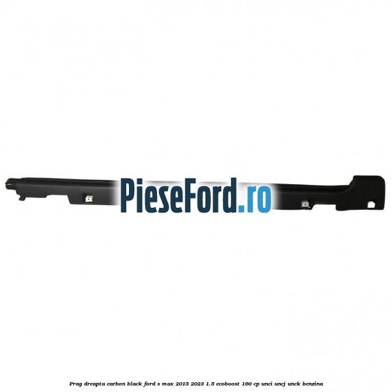 Prag dreapta carbon black Ford S-Max 2015-2023 1.5 EcoBoost 160 cp UNCI, UNCJ, UNCK benzina
