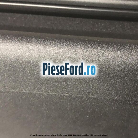Prag dreapta carbon black Ford S-Max 2015-2023 2.0 EcoBlue 150 cp YMCB diesel