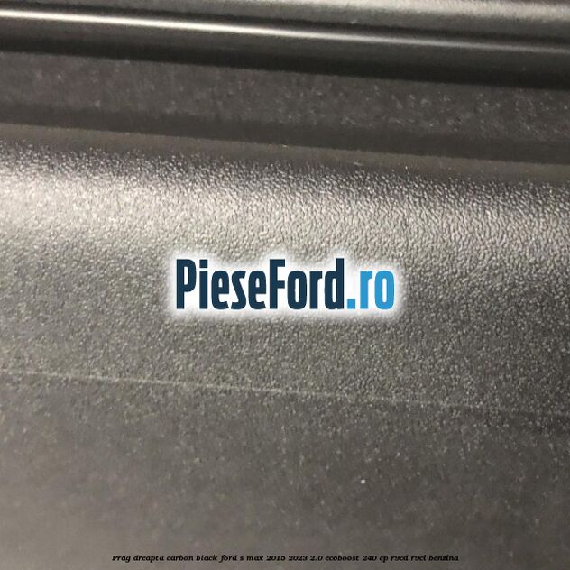 Prag dreapta carbon black Ford S-Max 2015-2023 2.0 EcoBoost 240 cp R9CD, R9CI benzina