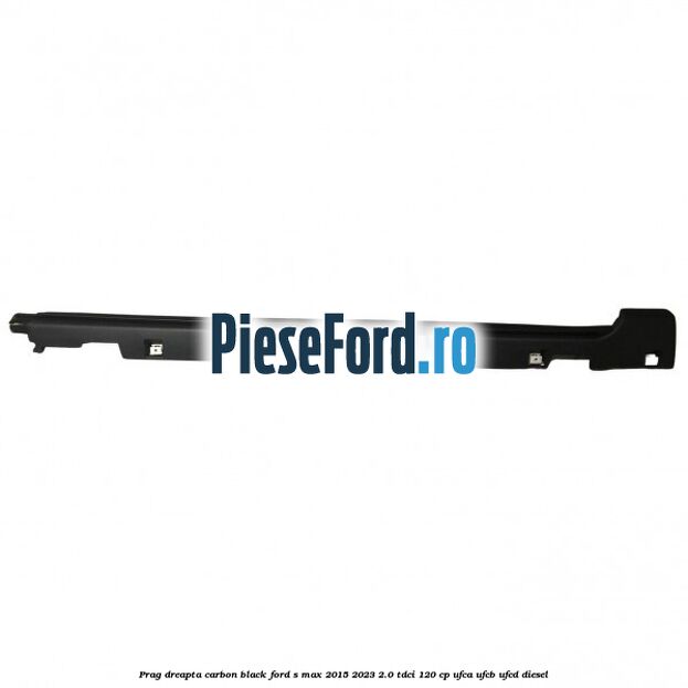 Prag dreapta carbon black Ford S-Max 2015-2023 2.0 TDCi 120 cp UFCA, UFCB, UFCD diesel