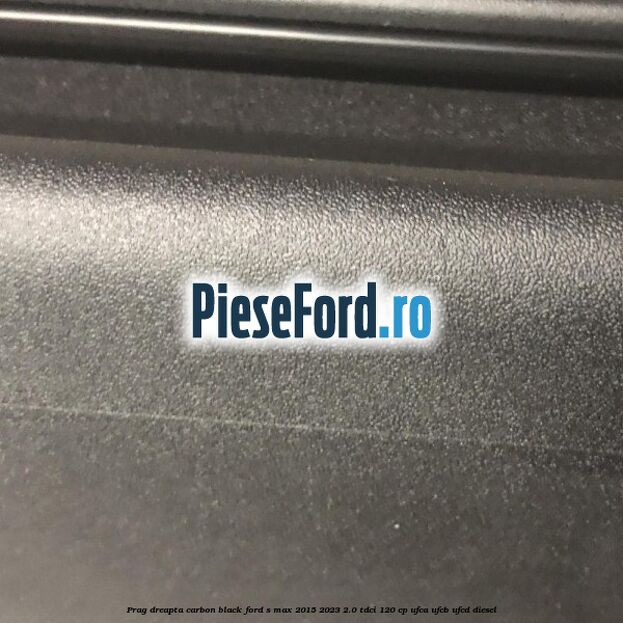 Prag dreapta carbon black Ford S-Max 2015-2023 2.0 TDCi 120 cp UFCA, UFCB, UFCD diesel