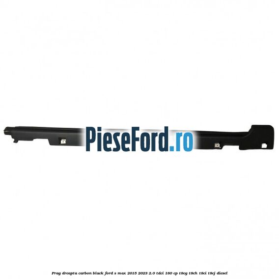 Prag dreapta carbon black Ford S-Max 2015-2023 2.0 TDCi 180 cp Prag dreapta carbon black Ford S-Max 2015-2023 2.0 TDCi 180 cp T8CG, T8CH, T8CI, T8CJ diesel