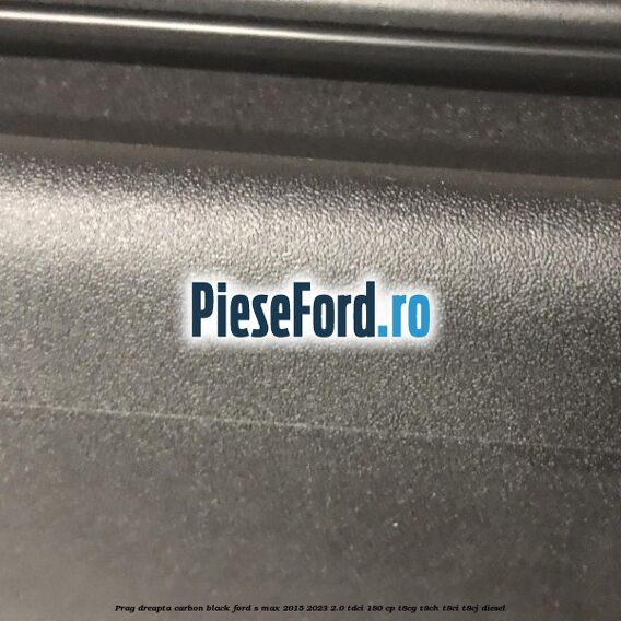 Prag dreapta carbon black Ford S-Max 2015-2023 2.0 TDCi 180 cp Prag dreapta carbon black Ford S-Max 2015-2023 2.0 TDCi 180 cp T8CG, T8CH, T8CI, T8CJ diesel