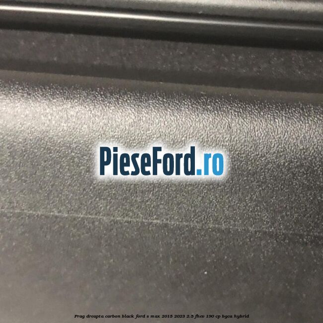 Prag dreapta carbon black Ford S-Max 2015-2023 2.5 FHEV 190 cp BGCA hybrid