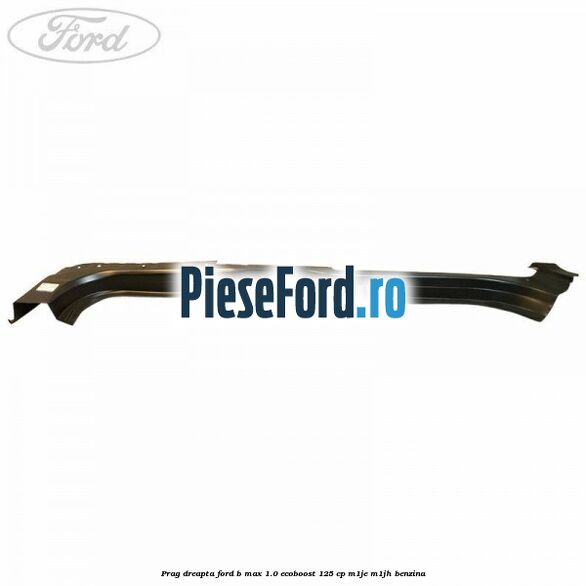 Prag dreapta Ford B-Max 1.0 EcoBoost 125 cp M1JE, M1JH benzina