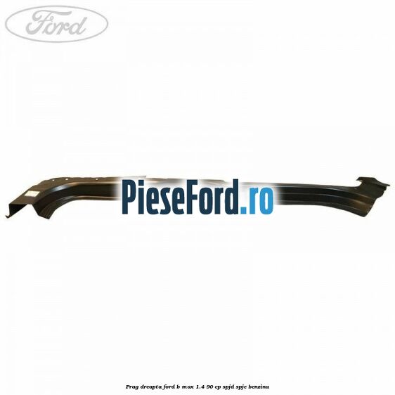 Prag dreapta Ford B-Max 1.4 90 cp SPJD, SPJE benzina