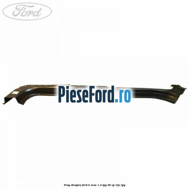 Prag dreapta Ford B-Max 1.4 LPG 90 cp RTJC LPG