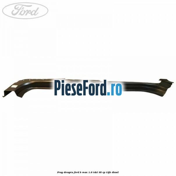 Prag dreapta Ford B-Max 1.6 TDCi 95 cp T3JB diesel