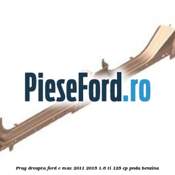 Prag dreapta Ford C-Max 2011-2015 1.6 Ti 125 cp PNDA benzina