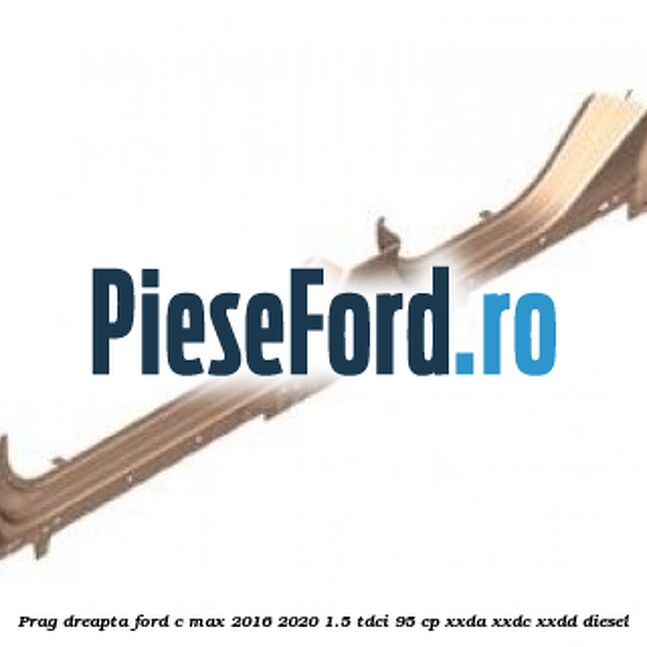 Prag dreapta Ford C-Max 2016-2020 1.5 TDCi 95 cp XXDA, XXDC, XXDD diesel