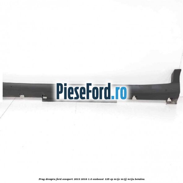 Prag dreapta Ford EcoSport 2013-2018 1.0 EcoBoost 125 cp M1JC, M1JJ, M1JU benzina