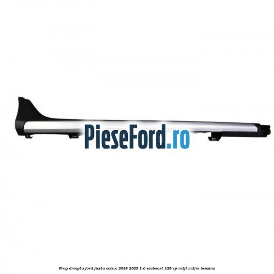 Prag dreapta Ford Fiesta Active 2018-2023 1.0 EcoBoost 125 cp Prag dreapta Ford Fiesta Active 2018-2023 1.0 EcoBoost 125 cp M1JL, M1JM benzina