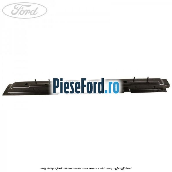 Prag dreapta Ford Tourneo Custom 2014-2018 2.2 TDCi 125 cp CYF4, CYFF diesel