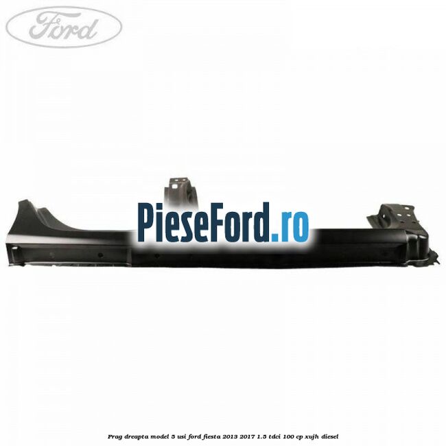 Prag dreapta model 5 usi Ford Fiesta 2013-2017 1.5 TDCi 100 cp XUJH diesel