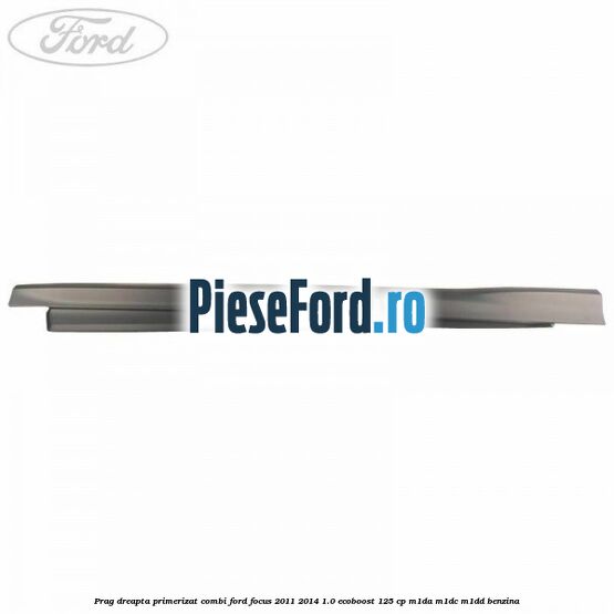 Prag dreapta primerizat combi Ford Focus 2011-2014 1.0 EcoBoost 125 cp M1DA, M1DC, M1DD benzina
