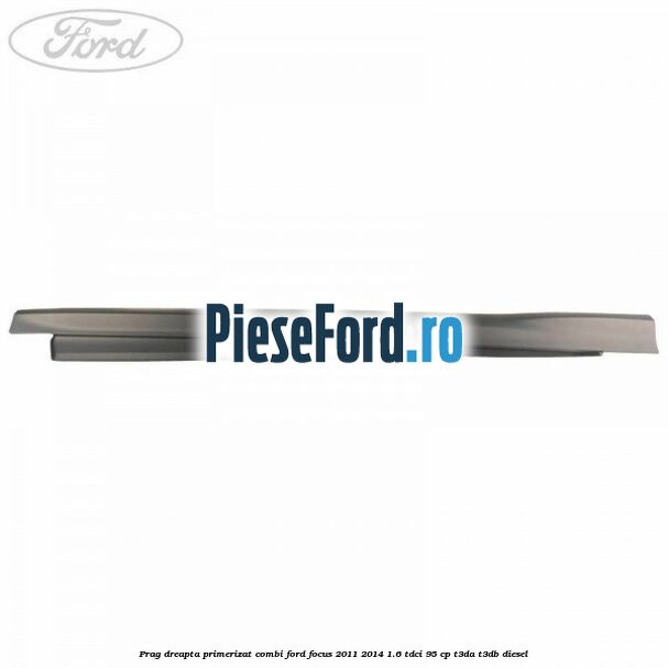 Prag dreapta primerizat combi Ford Focus 2011-2014 1.6 TDCi 95 cp Prag dreapta primerizat combi Ford Focus 2011-2014 1.6 TDCi 95 cp T3DA, T3DB diesel