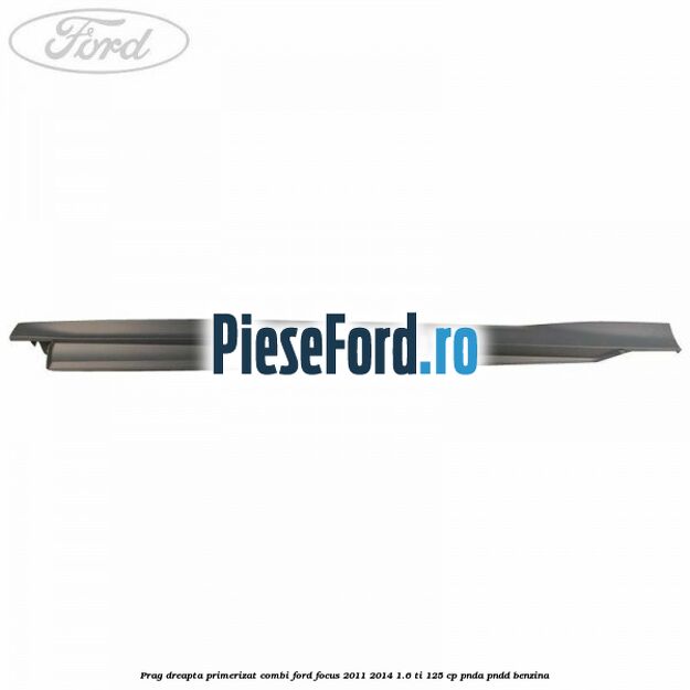 Prag dreapta primerizat combi Ford Focus 2011-2014 1.6 Ti 125 cp PNDA, PNDD benzina
