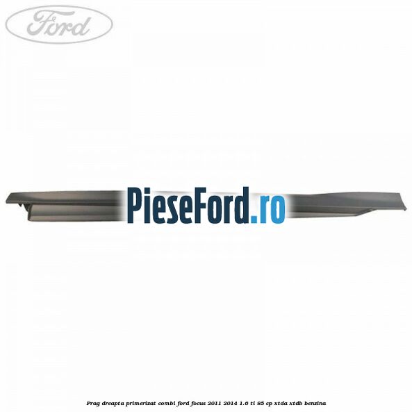 Prag dreapta primerizat combi Ford Focus 2011-2014 1.6 Ti 85 cp XTDA, XTDB benzina