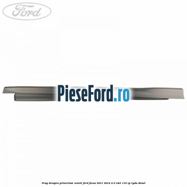 Prag dreapta primerizat combi Ford Focus 2011-2014 2.0 TDCi 115 cp TYDA diesel