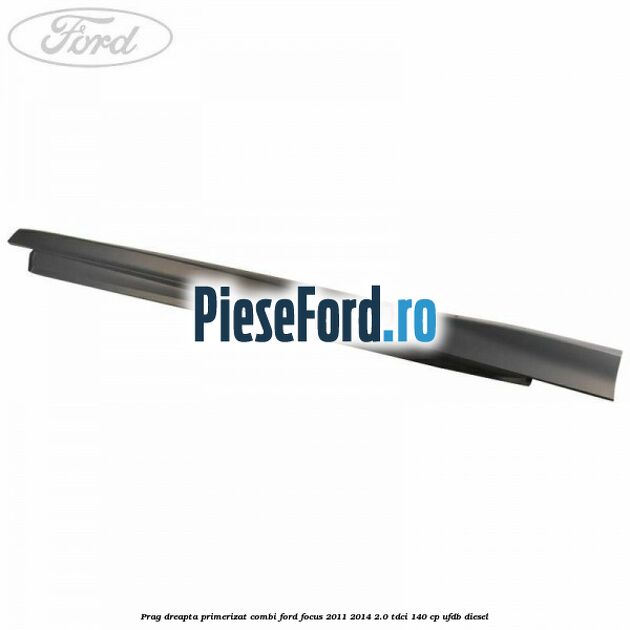 Prag dreapta primerizat combi Ford Focus 2011-2014 2.0 TDCi 140 cp UFDB diesel