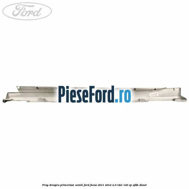 Prag dreapta primerizat combi Ford Focus 2011-2014 2.0 TDCi 140 cp UFDB diesel