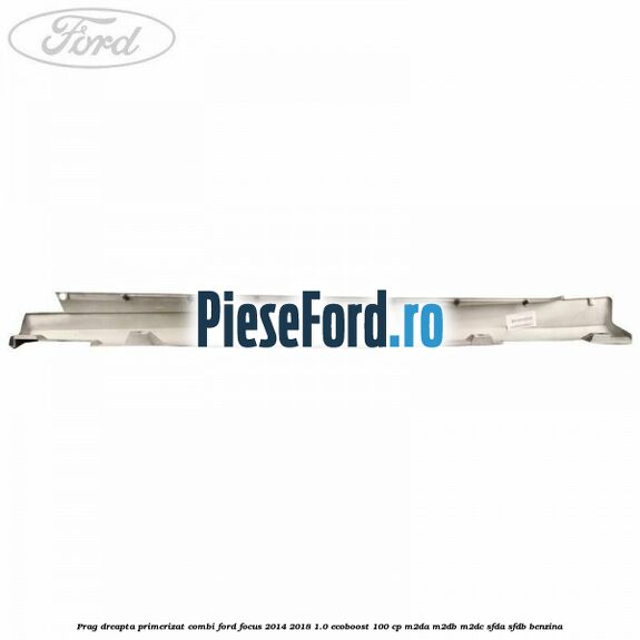 Prag dreapta primerizat combi Ford Focus 2014-2018 1.0 EcoBoost 100 cp Prag dreapta primerizat combi Ford Focus 2014-2018 1.0 EcoBoost 100 cp M2DA, M2DB, M2DC, SFDA, SFDB benzina
