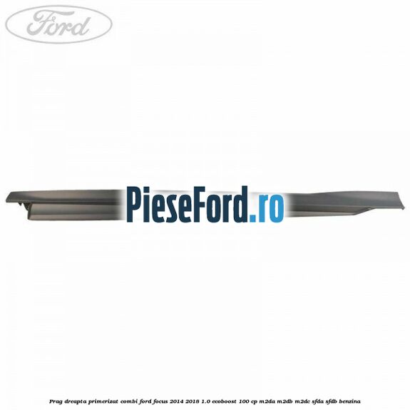 Prag dreapta primerizat combi Ford Focus 2014-2018 1.0 EcoBoost 100 cp Prag dreapta primerizat combi Ford Focus 2014-2018 1.0 EcoBoost 100 cp M2DA, M2DB, M2DC, SFDA, SFDB benzina