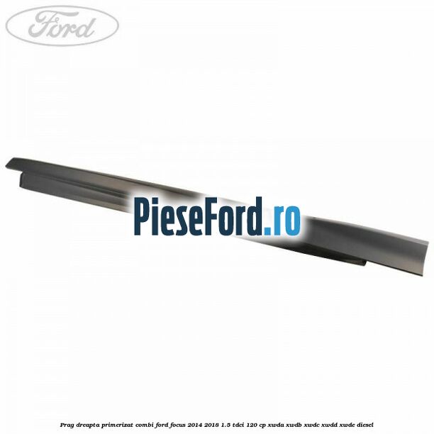 Prag dreapta primerizat combi Ford Focus 2014-2018 1.5 TDCi 120 cp Prag dreapta primerizat combi Ford Focus 2014-2018 1.5 TDCi 120 cp XWDA, XWDB, XWDC, XWDD, XWDE diesel