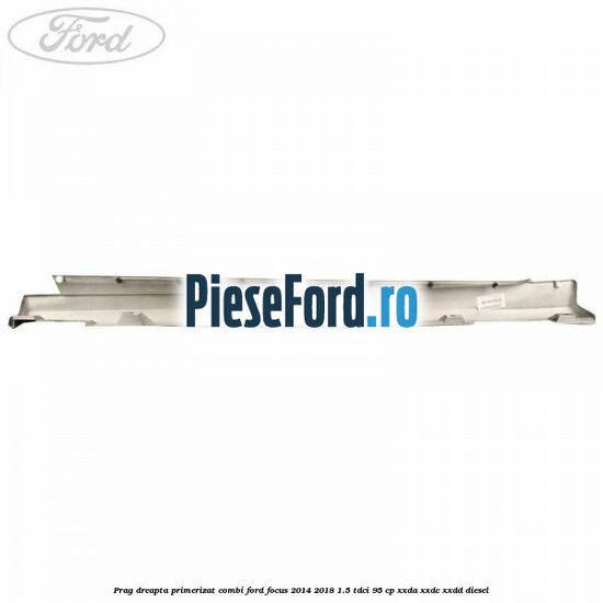 Prag dreapta primerizat combi Ford Focus 2014-2018 1.5 TDCi 95 cp XXDA, XXDC, XXDD diesel