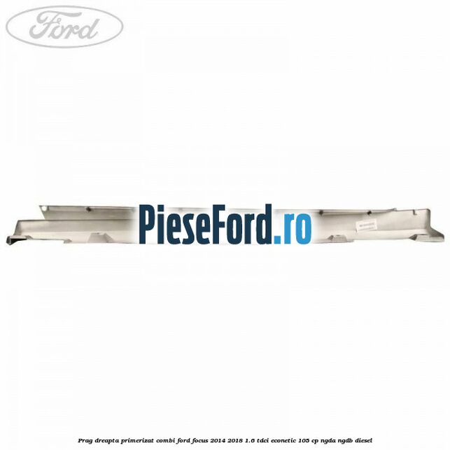 Prag dreapta primerizat combi Ford Focus 2014-2018 1.6 TDCi ECOnetic 105 cp Prag dreapta primerizat combi Ford Focus 2014-2018 1.6 TDCi ECOnetic 105 cp NGDA, NGDB diesel