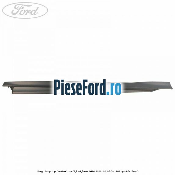 Prag dreapta primerizat combi Ford Focus 2014-2018 2.0 TDCi ST 185 cp T8DA diesel
