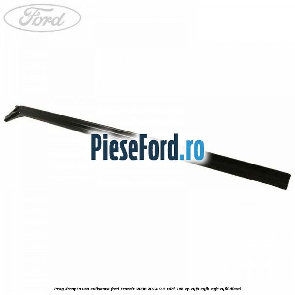 Prag dreapta usa culisanta Ford Transit 2006-2014 2.2 TDCi 125 cp CYFA, CYFB, CYFC, CYFD diesel