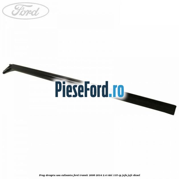 Prag dreapta usa culisanta Ford Transit 2006-2014 2.4 TDCi 115 cp JXFA, JXFC diesel