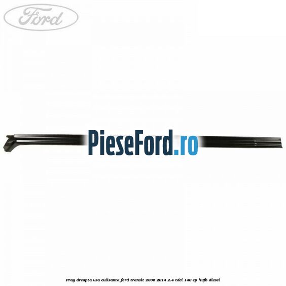 Prag dreapta usa culisanta Ford Transit 2006-2014 2.4 TDCi 140 cp H9FB diesel