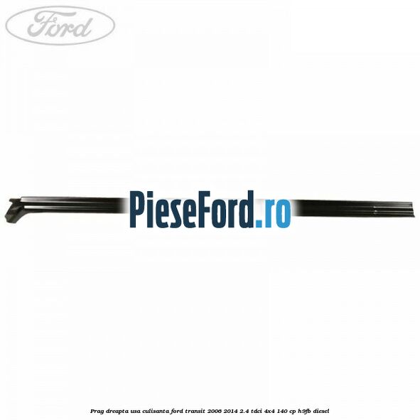 Prag dreapta usa culisanta Ford Transit 2006-2014 2.4 TDCi 4x4 140 cp H9FB diesel