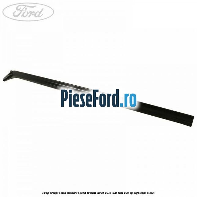 Prag dreapta usa culisanta Ford Transit 2006-2014 3.2 TDCi 200 cp SAFA, SAFB diesel