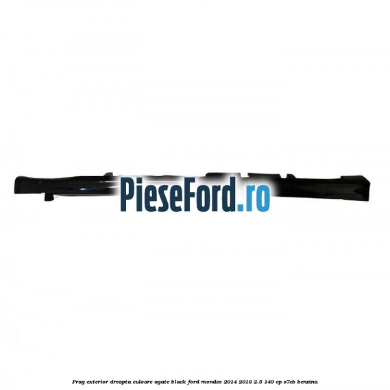 Prag exterior dreapta culoare agate black Ford Mondeo 2014-2018 2.5 149 cp S7CB benzina