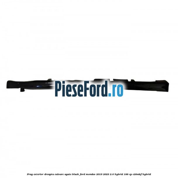 Prag exterior dreapta culoare agate black Ford Mondeo 2019-2023 2.0 Hybrid 188 cp C20EDEF hybrid