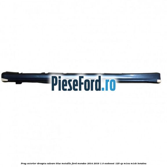 Prag exterior dreapta culoare blue metallic Ford Mondeo 2014-2018 1.0 EcoBoost 125 cp M1CA, M1CB benzina